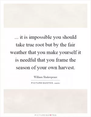 ... it is impossible you should take true root but by the fair weather that you make yourself it is needful that you frame the season of your own harvest Picture Quote #1