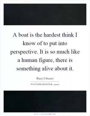 A boat is the hardest think I know of to put into perspective. It is so much like a human figure, there is something alive about it Picture Quote #1