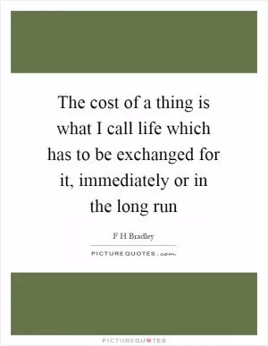 The cost of a thing is what I call life which has to be exchanged for it, immediately or in the long run Picture Quote #1