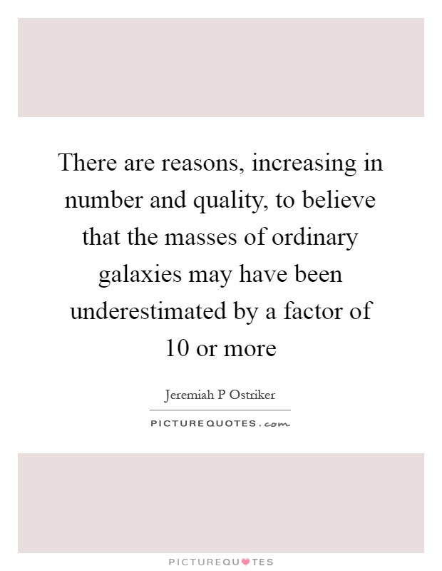 There are reasons, increasing in number and quality, to believe that the masses of ordinary galaxies may have been underestimated by a factor of 10 or more Picture Quote #1