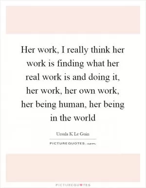 Her work, I really think her work is finding what her real work is and doing it, her work, her own work, her being human, her being in the world Picture Quote #1