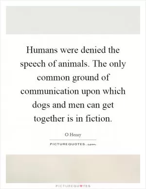 Humans were denied the speech of animals. The only common ground of communication upon which dogs and men can get together is in fiction Picture Quote #1