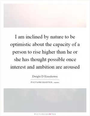 I am inclined by nature to be optimistic about the capacity of a person to rise higher than he or she has thought possible once interest and ambition are aroused Picture Quote #1