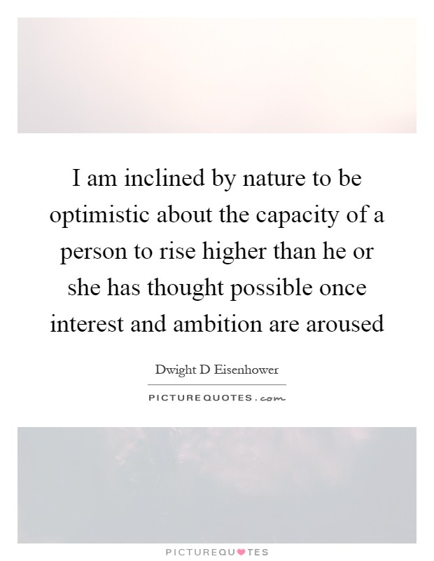 I am inclined by nature to be optimistic about the capacity of a person to rise higher than he or she has thought possible once interest and ambition are aroused Picture Quote #1