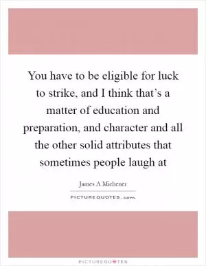 You have to be eligible for luck to strike, and I think that’s a matter of education and preparation, and character and all the other solid attributes that sometimes people laugh at Picture Quote #1