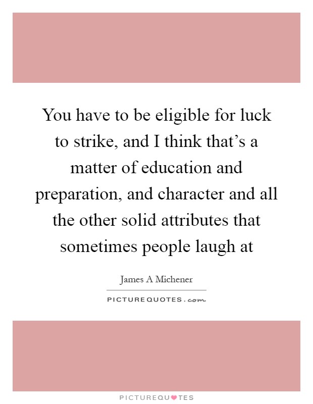 You have to be eligible for luck to strike, and I think that's a matter of education and preparation, and character and all the other solid attributes that sometimes people laugh at Picture Quote #1