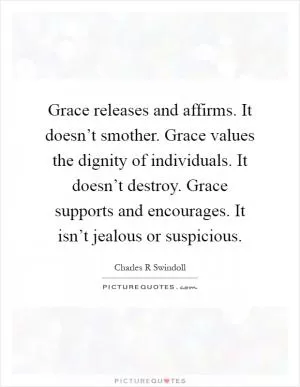 Grace releases and affirms. It doesn’t smother. Grace values the dignity of individuals. It doesn’t destroy. Grace supports and encourages. It isn’t jealous or suspicious Picture Quote #1