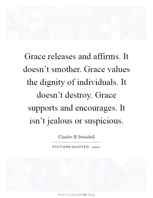 Grace releases and affirms. It doesn't smother. Grace values the dignity of individuals. It doesn't destroy. Grace supports and encourages. It isn't jealous or suspicious Picture Quote #1