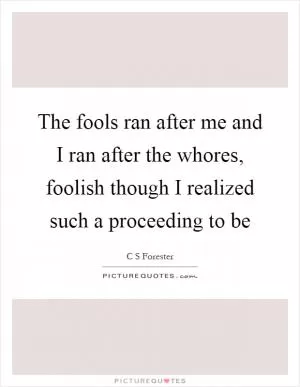 The fools ran after me and I ran after the whores, foolish though I realized such a proceeding to be Picture Quote #1
