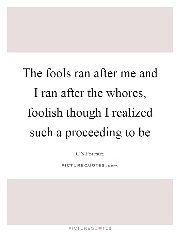 The fools ran after me and I ran after the whores, foolish though I realized such a proceeding to be Picture Quote #1