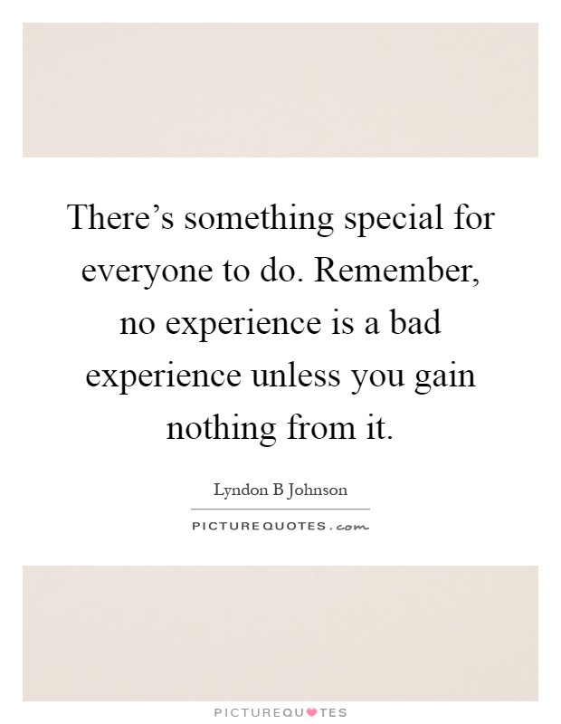 There's something special for everyone to do. Remember, no experience is a bad experience unless you gain nothing from it Picture Quote #1