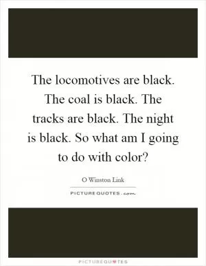The locomotives are black. The coal is black. The tracks are black. The night is black. So what am I going to do with color? Picture Quote #1
