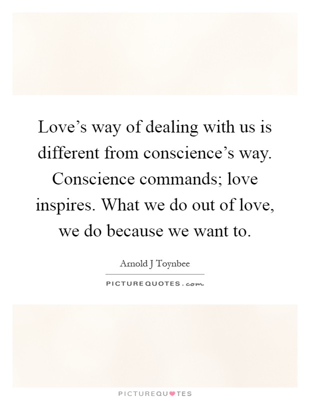 Love's way of dealing with us is different from conscience's way. Conscience commands; love inspires. What we do out of love, we do because we want to Picture Quote #1