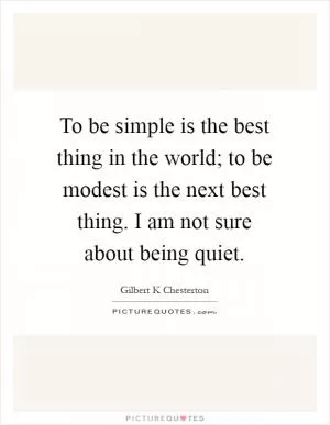 To be simple is the best thing in the world; to be modest is the next best thing. I am not sure about being quiet Picture Quote #1