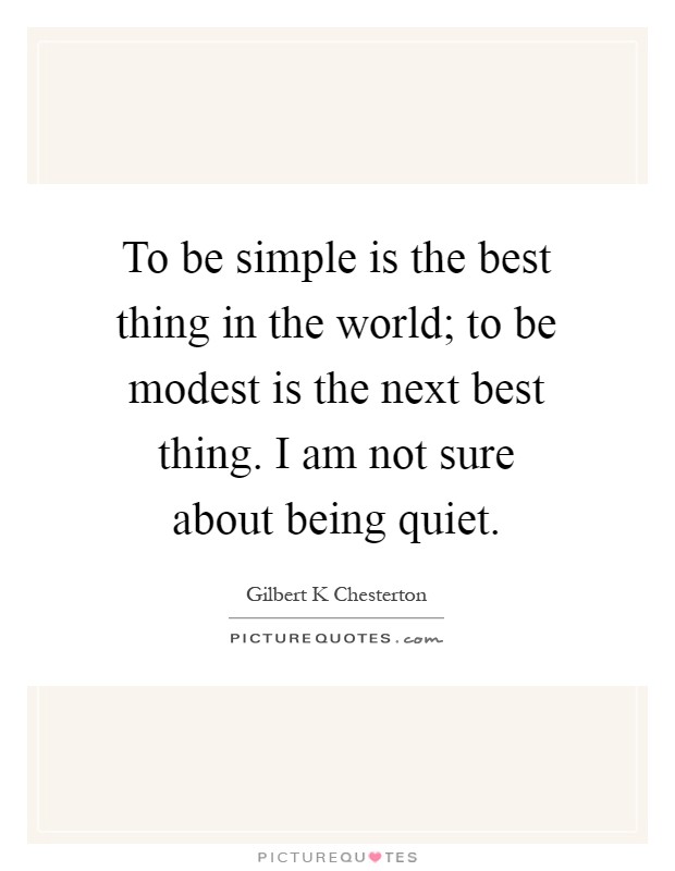 To be simple is the best thing in the world; to be modest is the next best thing. I am not sure about being quiet Picture Quote #1