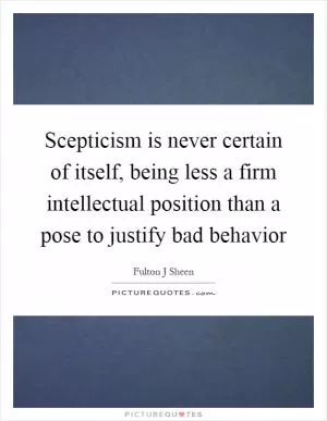 Scepticism is never certain of itself, being less a firm intellectual position than a pose to justify bad behavior Picture Quote #1