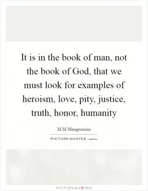 It is in the book of man, not the book of God, that we must look for examples of heroism, love, pity, justice, truth, honor, humanity Picture Quote #1