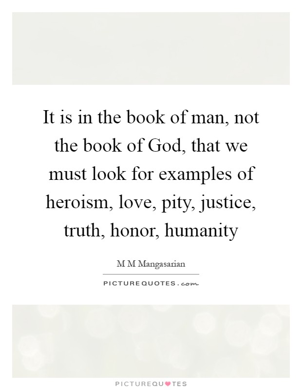 It is in the book of man, not the book of God, that we must look for examples of heroism, love, pity, justice, truth, honor, humanity Picture Quote #1