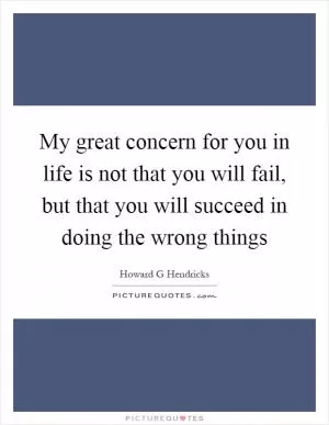 My great concern for you in life is not that you will fail, but that you will succeed in doing the wrong things Picture Quote #1