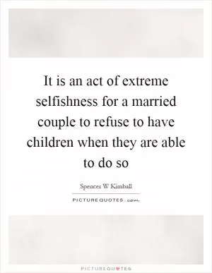 It is an act of extreme selfishness for a married couple to refuse to have children when they are able to do so Picture Quote #1