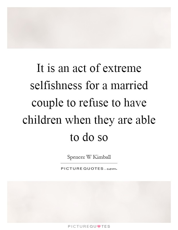 It is an act of extreme selfishness for a married couple to refuse to have children when they are able to do so Picture Quote #1