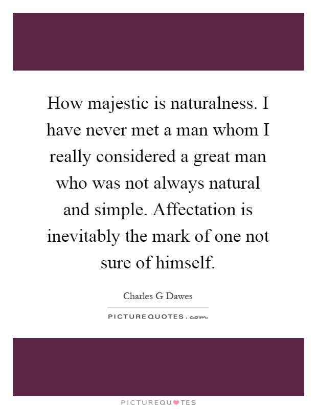 How majestic is naturalness. I have never met a man whom I really considered a great man who was not always natural and simple. Affectation is inevitably the mark of one not sure of himself Picture Quote #1