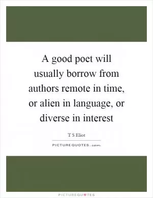 A good poet will usually borrow from authors remote in time, or alien in language, or diverse in interest Picture Quote #1
