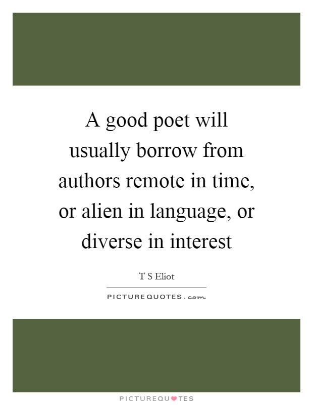A good poet will usually borrow from authors remote in time, or alien in language, or diverse in interest Picture Quote #1