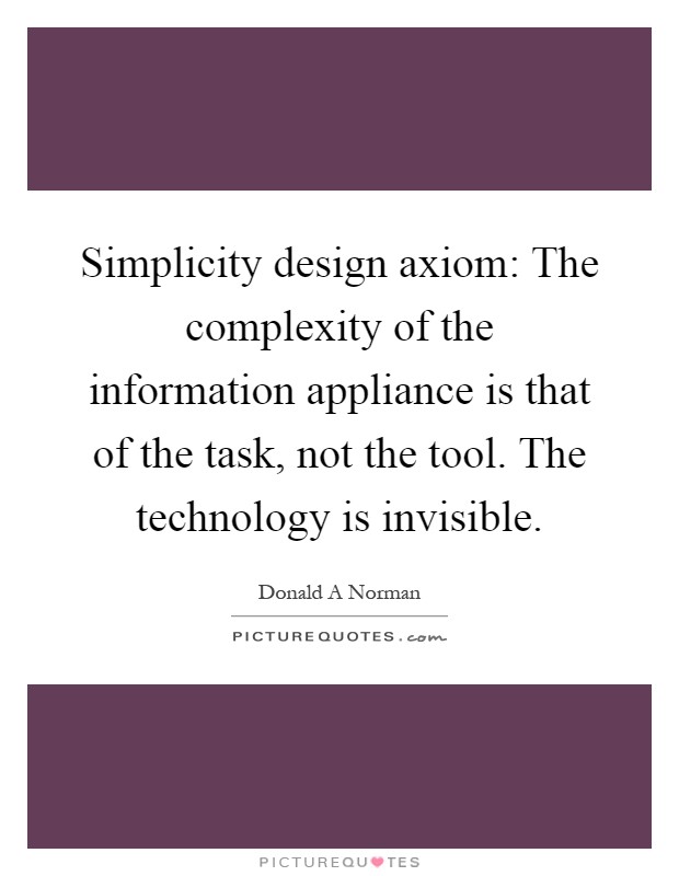 Simplicity design axiom: The complexity of the information appliance is that of the task, not the tool. The technology is invisible Picture Quote #1