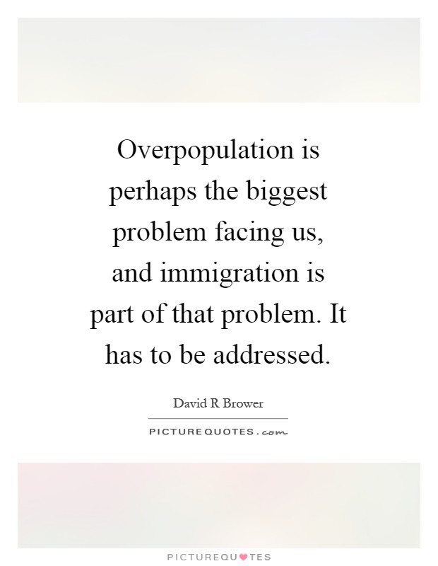 Overpopulation is perhaps the biggest problem facing us, and immigration is part of that problem. It has to be addressed Picture Quote #1