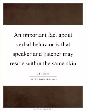 An important fact about verbal behavior is that speaker and listener may reside within the same skin Picture Quote #1