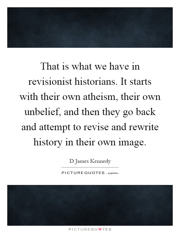 That is what we have in revisionist historians. It starts with their own atheism, their own unbelief, and then they go back and attempt to revise and rewrite history in their own image Picture Quote #1