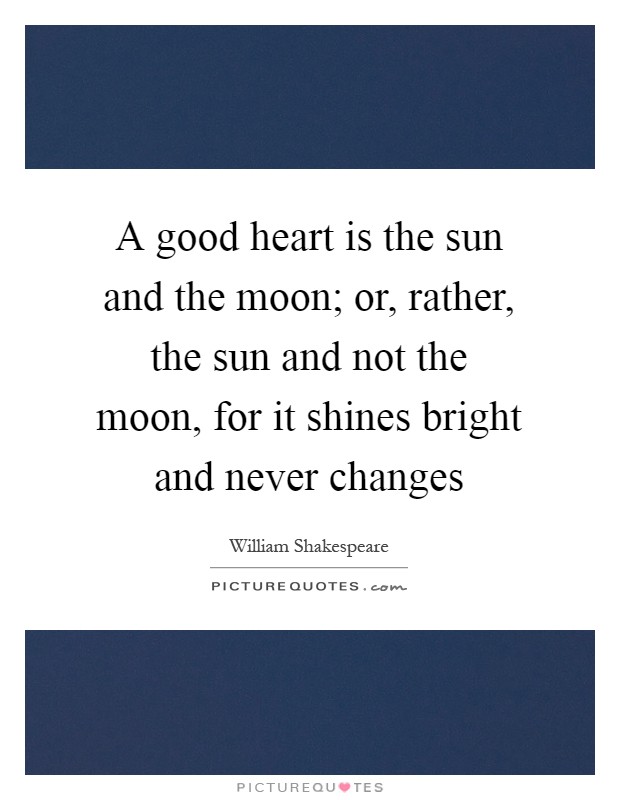 A good heart is the sun and the moon; or, rather, the sun and not the moon, for it shines bright and never changes Picture Quote #1