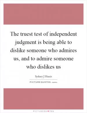 The truest test of independent judgment is being able to dislike someone who admires us, and to admire someone who dislikes us Picture Quote #1