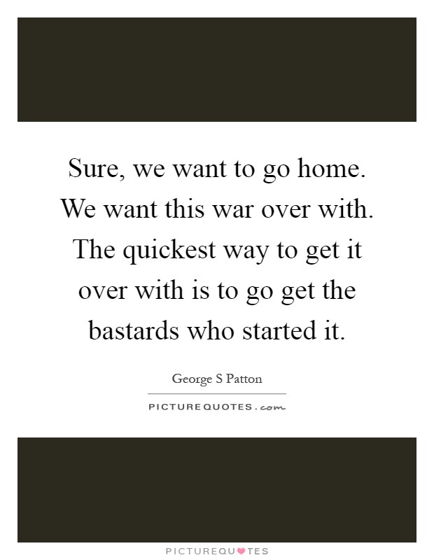 Sure, we want to go home. We want this war over with. The quickest way to get it over with is to go get the bastards who started it Picture Quote #1