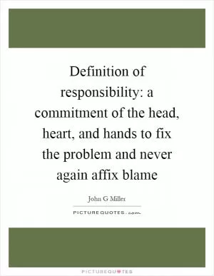 Definition of responsibility: a commitment of the head, heart, and hands to fix the problem and never again affix blame Picture Quote #1