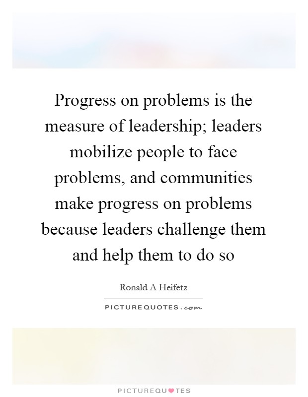 Progress on problems is the measure of leadership; leaders mobilize people to face problems, and communities make progress on problems because leaders challenge them and help them to do so Picture Quote #1
