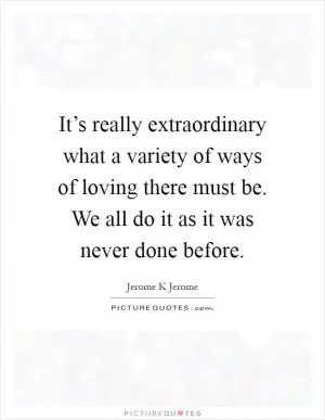 It’s really extraordinary what a variety of ways of loving there must be. We all do it as it was never done before Picture Quote #1
