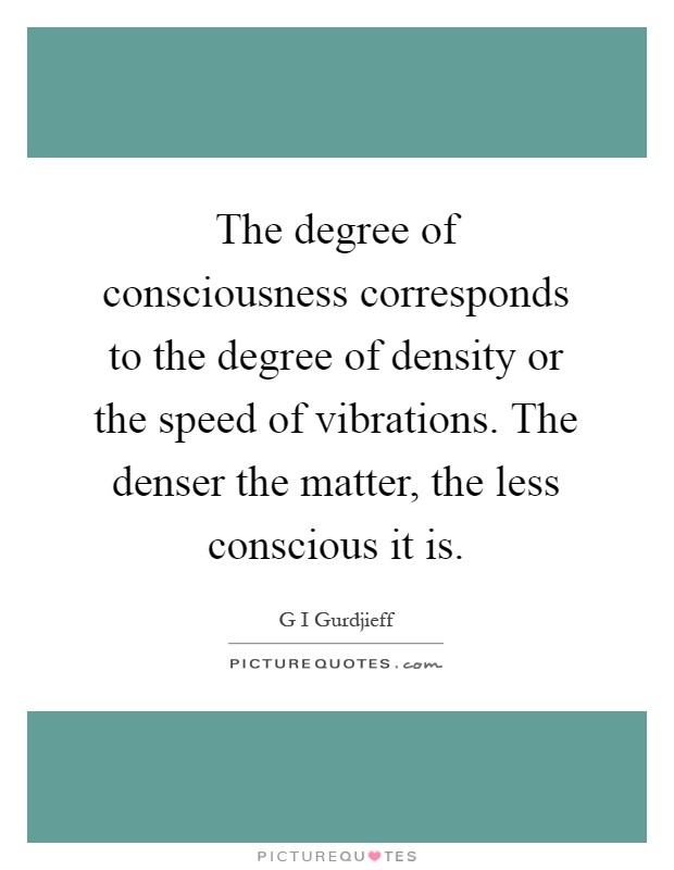 The degree of consciousness corresponds to the degree of density or the speed of vibrations. The denser the matter, the less conscious it is Picture Quote #1
