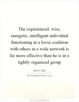 The experienced, wise, energetic, intelligent individual functioning in a loose coalition with others in a wide network is far more effective than he is in a tightly organized group Picture Quote #1