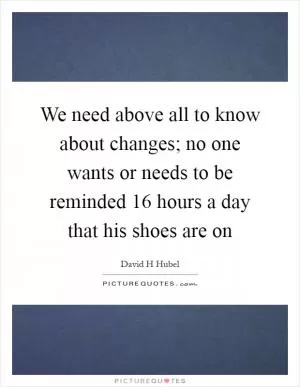 We need above all to know about changes; no one wants or needs to be reminded 16 hours a day that his shoes are on Picture Quote #1