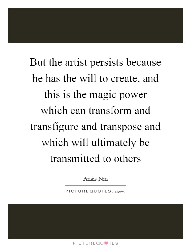 But the artist persists because he has the will to create, and this is the magic power which can transform and transfigure and transpose and which will ultimately be transmitted to others Picture Quote #1