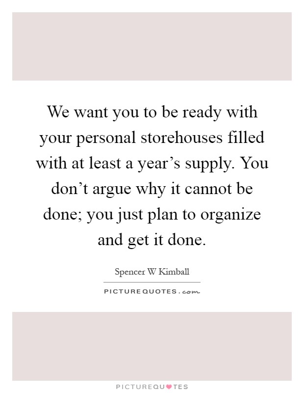 We want you to be ready with your personal storehouses filled with at least a year's supply. You don't argue why it cannot be done; you just plan to organize and get it done Picture Quote #1