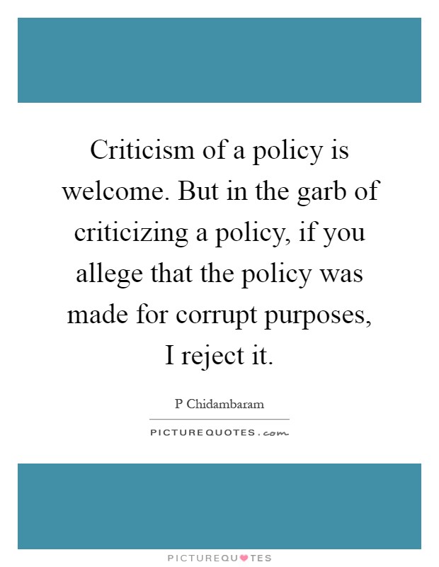 Criticism of a policy is welcome. But in the garb of criticizing a policy, if you allege that the policy was made for corrupt purposes, I reject it Picture Quote #1