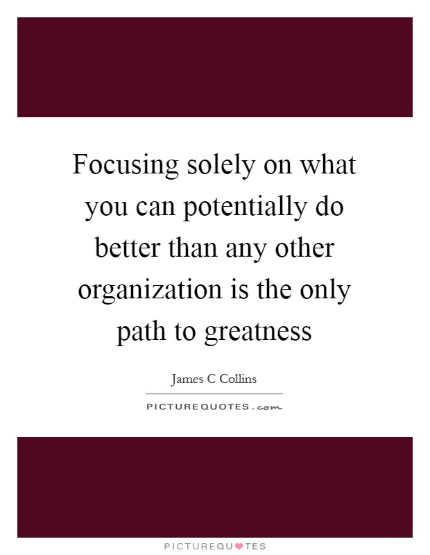 Focusing solely on what you can potentially do better than any other organization is the only path to greatness Picture Quote #1