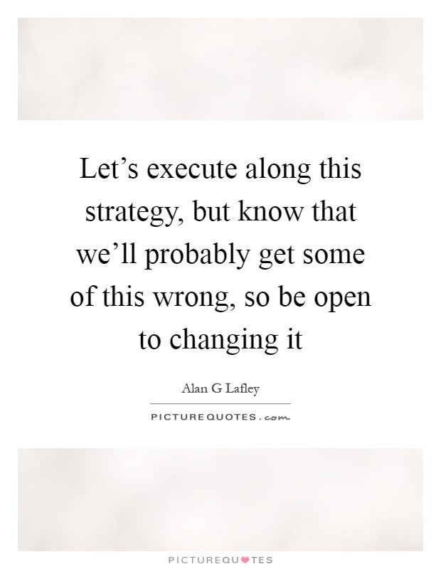 Let's execute along this strategy, but know that we'll probably get some of this wrong, so be open to changing it Picture Quote #1