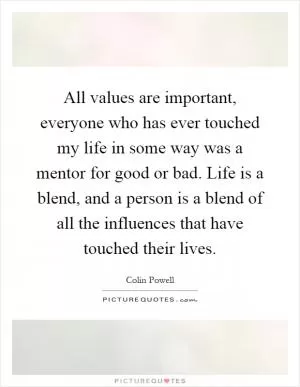 All values are important, everyone who has ever touched my life in some way was a mentor for good or bad. Life is a blend, and a person is a blend of all the influences that have touched their lives Picture Quote #1