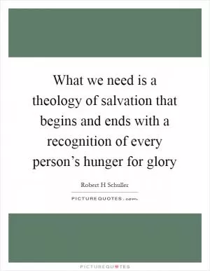 What we need is a theology of salvation that begins and ends with a recognition of every person’s hunger for glory Picture Quote #1
