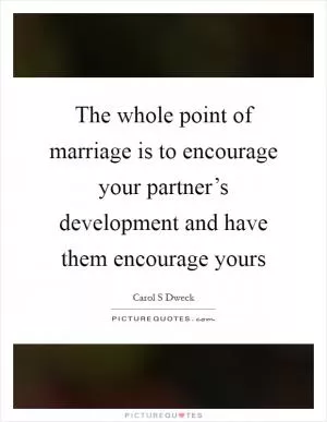 The whole point of marriage is to encourage your partner’s development and have them encourage yours Picture Quote #1