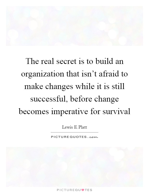 The real secret is to build an organization that isn't afraid to make changes while it is still successful, before change becomes imperative for survival Picture Quote #1
